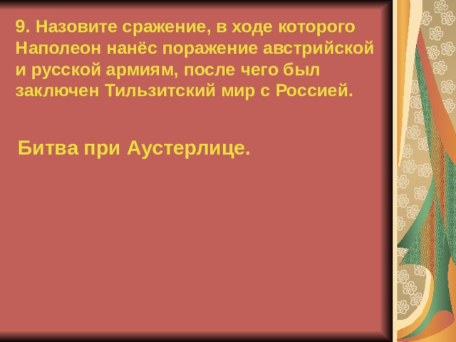 9. Назовите сражение, в ходе которого Наполеон нанёс поражение австрийской и русской армиям, после чего был заключен Тильзитский мир с Россией. Битва при Аустерлице.  