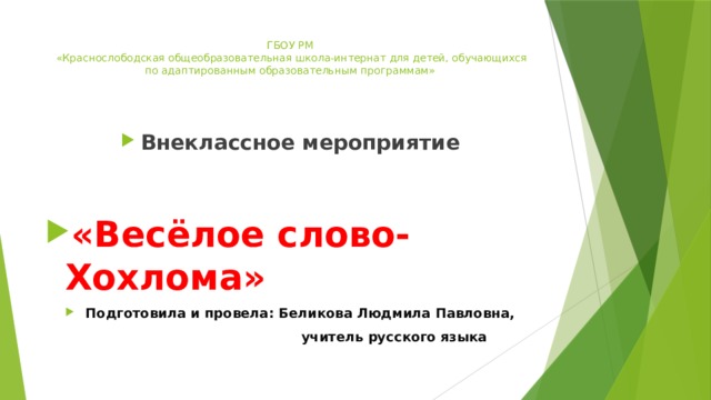 ГБОУ РМ  «Краснослободская общеобразовательная школа-интернат для детей, обучающихся по адаптированным образовательным программам» Внеклассное мероприятие  «Весёлое слово-Хохлома» Подготовила и провела: Беликова Людмила Павловна,  учитель русского языка 