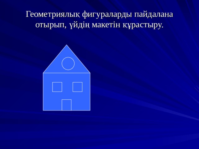 Геометриялық фигураларды пайдалана отырып, үйдің макетін құрастыру. 