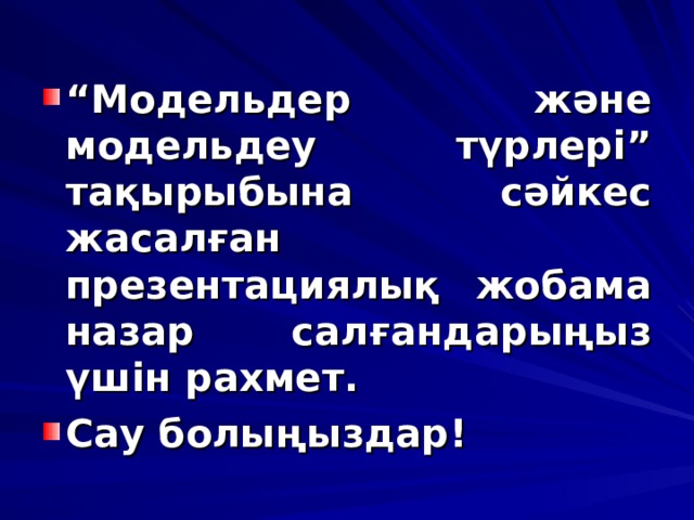  “ Модельдер және модельдеу түрлері” тақырыбына сәйкес жасалған презентациялық жобама назар салғандарыңыз үшін рахмет. Сау болыңыздар! 