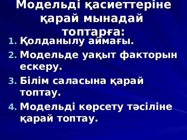 Модельді қасиеттеріне қарай мынадай топтарға: Қолданылу аймағы. Модельде уақыт факторын ескеру. Білім саласына қарай топтау. Модельді көрсету тәсіліне қарай топтау. 