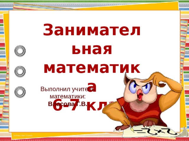 Занимательная математика  6-7 класс Выполнил учитель математики: Власова Г.В. 