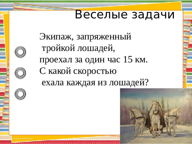 Веселые задачи   Экипаж, запряженный  тройкой лошадей, проехал за один час 15 км. С какой скоростью  ехала каждая из лошадей? 