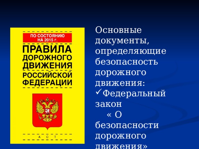 Основные документы, определяющие безопасность дорожного движения: Федеральный закон  « О безопасности дорожного движения» Правила дорожного движения 