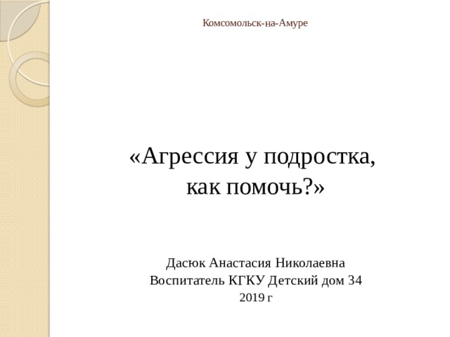 Комсомольск-на-Амуре «Агрессия у подростка, как помочь?» Дасюк Анастасия Николаевна Воспитатель КГКУ Детский дом 34 2019 г 