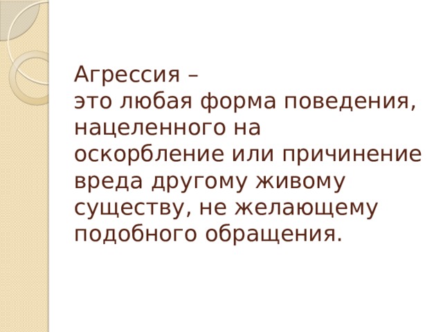 Агрессия –  это любая форма поведения, нацеленного на  оскорбление или причинение вреда другому живому  существу, не желающему подобного обращения. 