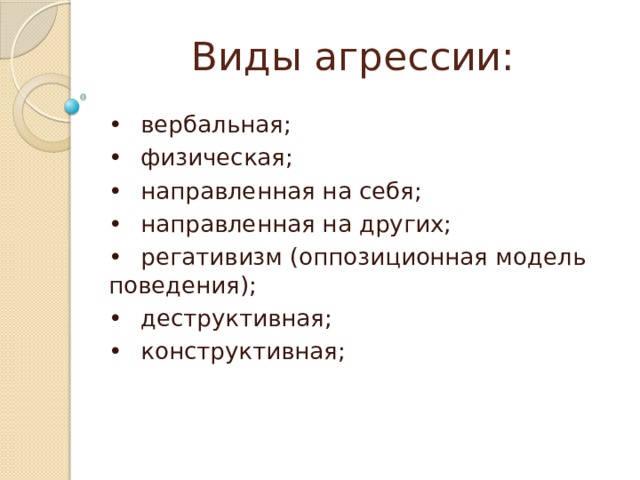 Виды агрессии:   •  вербальная; •  физическая; •  направленная на себя; •  направленная на других; •  регативизм (оппозиционная модель поведения); •  деструктивная; •  конструктивная; 