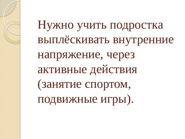 Нужно учить подростка выплёскивать внутренние напряжение, через активные действия (занятие спортом, подвижные игры).   