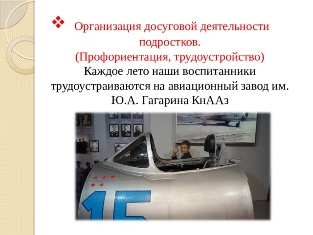  Организация досуговой деятельности подростков.  (Профориентация, трудоустройство)  Каждое лето наши воспитанники трудоустраиваются на авиационный завод им. Ю.А. Гагарина КнААз    