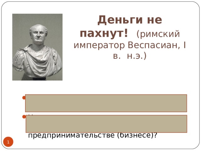           Деньги не пахнут! (римский император Веспасиан, I в. н.э.) Запах дохода хорош, каково бы ни было её происхождение. На что сегодня указывает эта поговорка, если речь идет о предпринимательстве (бизнесе)?  