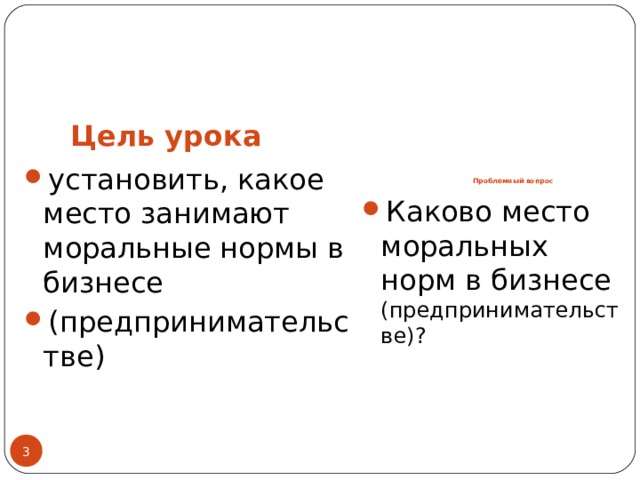 Цель урока     Проблемный вопрос установить, какое место занимают моральные нормы в бизнесе (предпринимательстве) Каково место моральных норм в бизнесе (предпринимательстве)?  