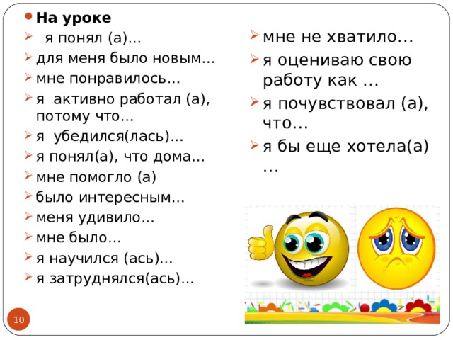 На уроке  я понял (а)… для меня было новым… мне понравилось… я активно работал (а), потому что… я убедился(лась)… я понял(а), что дома… мне помогло (а) было интересным… меня удивило… мне было… я научился (ась)… я затруднялся(ась)…       мне не хватило… я оцениваю свою работу как … я почувствовал (а), что… я бы еще хотела(а)…   