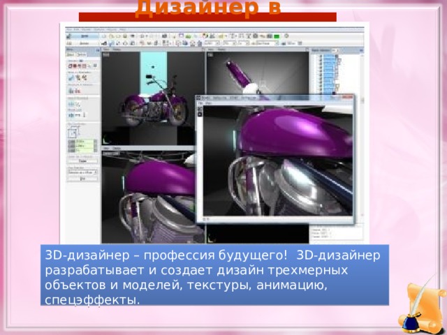 Дизайнер в будущем 3D-дизайнер – профессия будущего! 3D-дизайнер разрабатывает и создает дизайн трехмерных объектов и моделей, текстуры, анимацию, спецэффекты. 