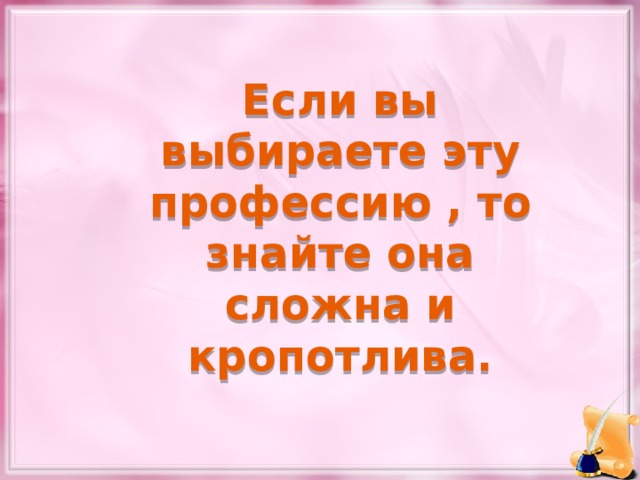 Если вы выбираете эту профессию , то знайте она сложна и кропотлива. 