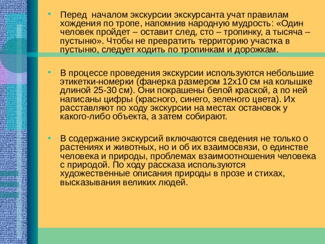  К сожалению, в настоящее время невозможно установить на тропе информационные щиты: это достаточно дорого и недолговечно, в связи с варварским к ним отношением. Поэтому используются листовки.    Тексты, написанные на бумаге, развешивают на растениях. В листовках содержатся сведения о жизни объектов тропы, высказывания о природе, стихи, обращения по поводу охраны природы. Вот несколько примеров листовок:  «Человек, который понимает природу, благороднее, чище. Он не сделает дурного поступка. Он прошел душевный университет» (Л. Леонов) «Если каждый человек на куске своей земли сделал бы всё, что он может, как прекрасна была бы земля наша» (А. Чехов) «Весь огромный мир кругом меня… полон неизвестных тайн. Я их буду открывать всю жизнь, потому что это самое интересное,  самое увлекательное занятие в мире» (В. Бианки) 