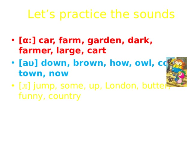 Let’s practice the sounds [ α :] car, farm, garden, dark, farmer, large, cart [ а υ ] down, brown, how, owl, cow, town, now [ л ] jump, some, up, London, butter, funny, country [ ı ] big, live, hill, windy, bridge, windmill, city 