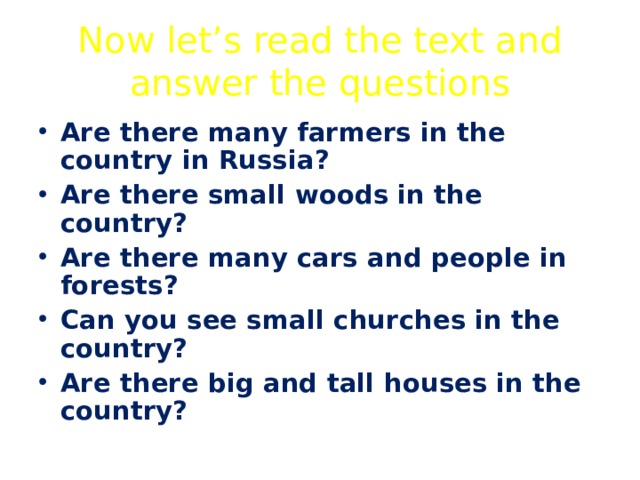 Now let’s read the text and answer the questions Are there many farmers in the country in Russia? Are there small woods in the country? Are there many cars and people in forests? Can you see small churches in the country? Are there big and tall houses in the country? 
