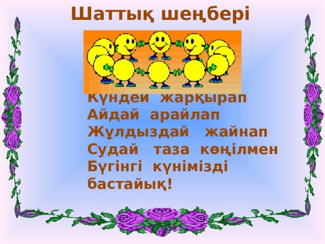 Шаттық шеңбері Күндей жарқырап Айдай арайлап Жұлдыздай жайнап Судай таза көңілмен Бүгінгі күнімізді бастайық! 