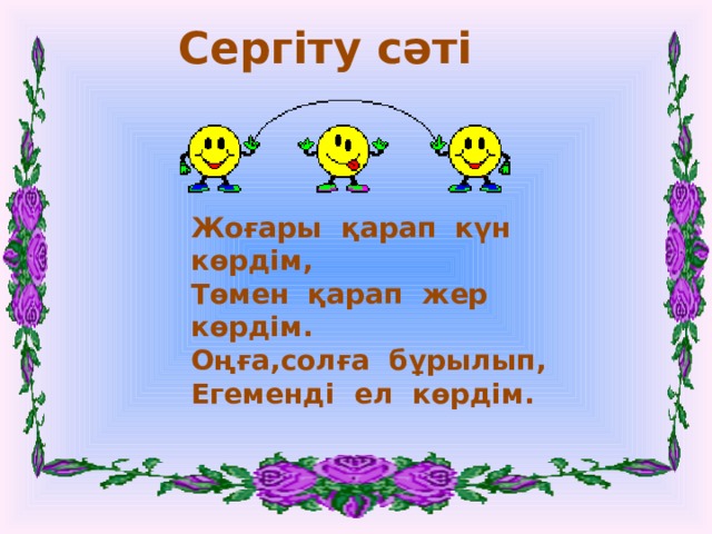 Сергіту сәті Жоғары қарап күн көрдім, Төмен қарап жер көрдім. Оңға,солға бұрылып, Егеменді ел көрдім.  