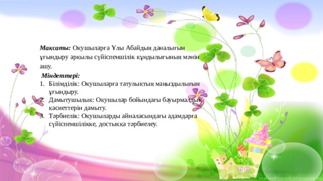 Мақсаты: Оқушыларға Ұлы Абайдың даналығын ұғындыру арқылы сүйіспеншілік құндылығының мәнін ашу.  Міндеттері:  Білімділік: Оқушыларға татулықтың маңыздылығын ұғындыру. Дамытушылық: Оқушылар бойындағы бауырмалдық қасиеттерін дамыту. Тәрбиелік: Оқушыларды айналасындағы адамдарға сүйіспеншілікке, достыққа тәрбиелеу. 