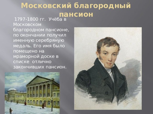 Московский благородный пансион  1797-1800 гг. Учёба в Московском благородном пансионе, по окончании получил именную серебряную медаль. Его имя было помещено на мраморной доске в списке отлично закончивших пансион. 