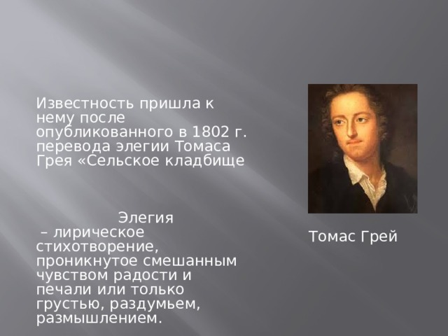 Известность пришла к нему после опубликованного в 1802 г. перевода элегии Томаса Грея «Сельское кладбище  Элегия – лирическое стихотворение, проникнутое смешанным чувством радости и печали или только грустью, раздумьем, размышлением. Томас Грей 