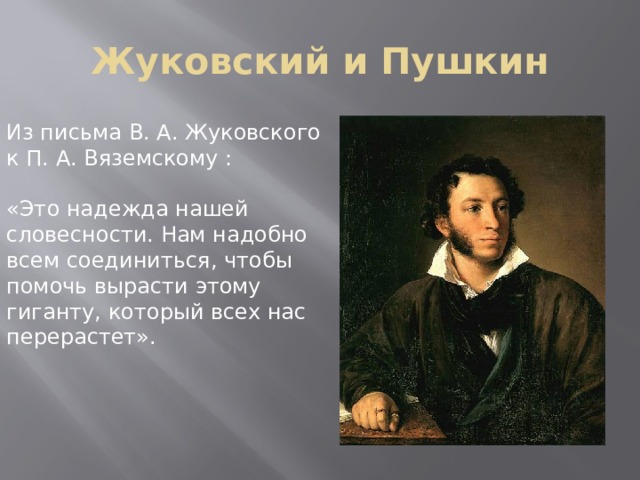 Жуковский и Пушкин Из письма В. А. Жуковского к П. А. Вяземскому : «Это надежда нашей словесности. Нам надобно всем соединиться, чтобы помочь вырасти этому гиганту, который всех нас перерастет». 