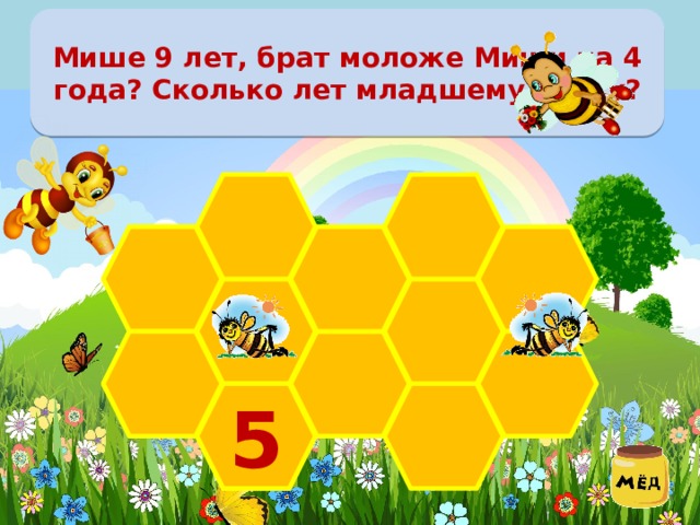 Мише 9 лет, брат моложе Миши на 4 года? Сколько лет младшему брату?    5 