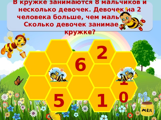 В кружке занимаются 8 мальчиков и несколько девочек. Девочек на 2 человека больше, чем мальчиков. Сколько девочек занимается в кружке? 2  6  10  1 5 