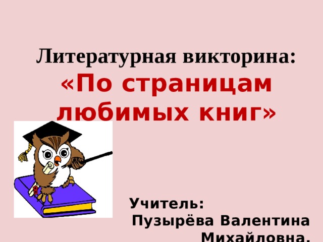 Литературная викторина: «По страницам любимых книг»     Учитель: Пузырёва Валентина Михайловна.    По страницам любимых книг  