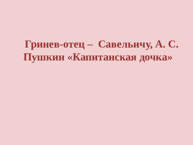 Гринев-отец – Савельичу, А. С. Пушкин «Капитанская дочка» 