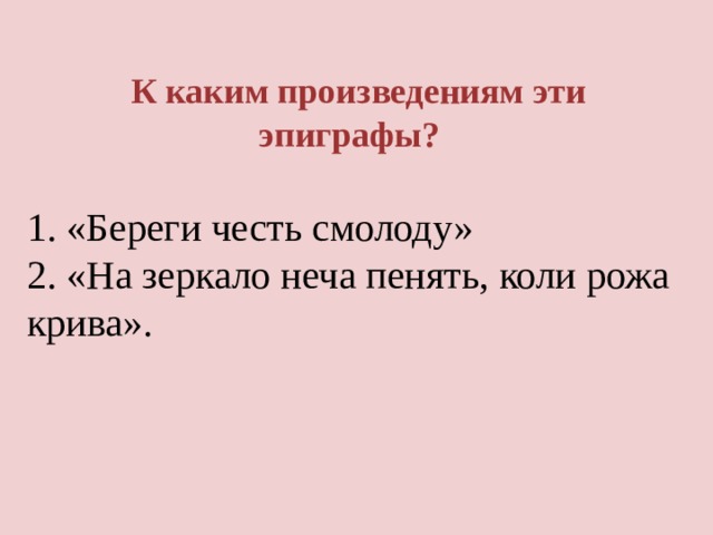  К каким произведениям эти эпиграфы? 1. «Береги честь смолоду»  2. «На зеркало неча пенять, коли рожа крива».    