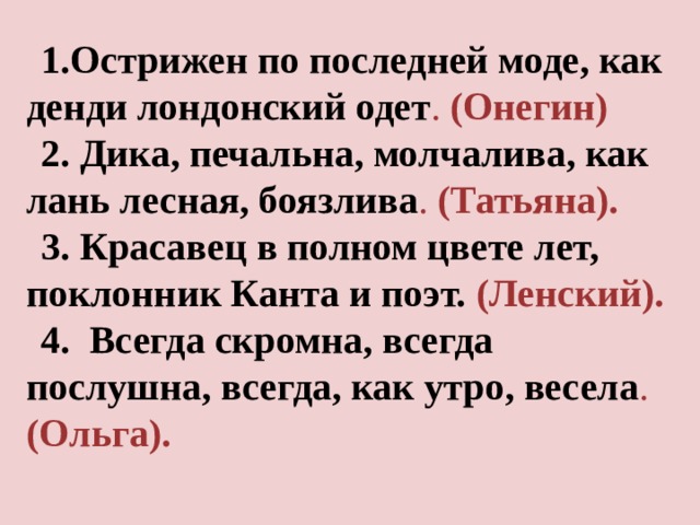 1.Острижен по последней моде, как денди лондонский одет . (Онегин) 2. Дика, печальна, молчалива, как лань лесная, боязлива . (Татьяна). 3. Красавец в полном цвете лет, поклонник Канта и поэт. (Ленский). 4.  Всегда скромна, всегда послушна, всегда, как утро, весела . (Ольга). 