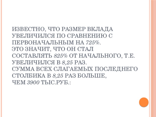  Известно, что размер вклада увеличился по сравнению с первоначальным на  725% .   Это значит, что он стал составлять  825%  от начального, т.е. увеличился в  8,25  раз.  Сумма всех слагаемых последнего столбика в  8,25  раз больше, чем  3900  тыс.руб.:   