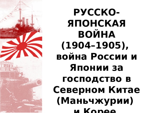 РУССКО-ЯПОНСКАЯ ВОЙНА (1904–1905), война России и Японии за господство в Северном Китае (Маньчжурии) и Корее. 