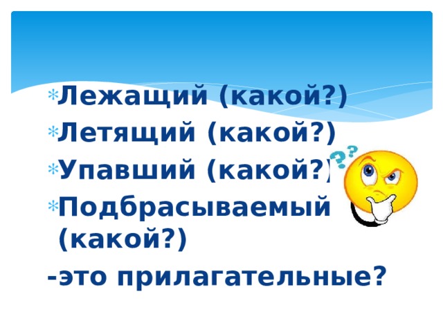 Лежащий (какой?) Летящий (какой?) Упавший (какой?) Подбрасываемый (какой?) -это прилагательные? 