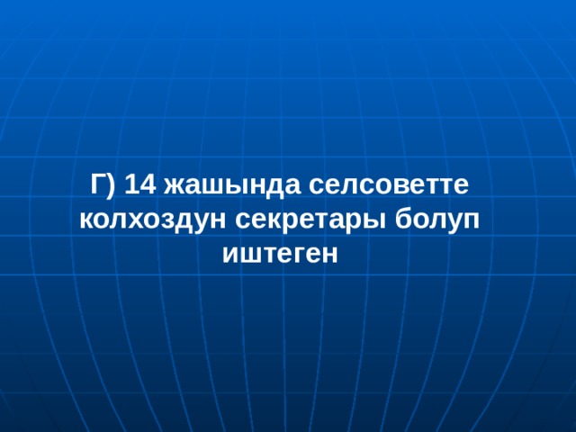 Г) 14 жашында селсоветте колхоздун секретары болуп иштеген 