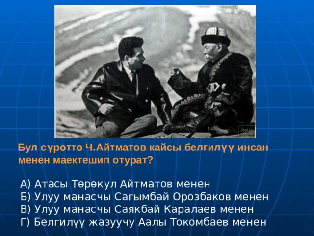 Бул сүрөттө Ч.Айтматов кайсы белгилүү инсан менен маектешип отурат? А) Атасы Төрөкул Айтматов менен Б) Улуу манасчы Сагымбай Орозбаков менен В) Улуу манасчы Саякбай Каралаев менен Г) Белгилүү жазуучу Аалы Токомбаев менен 