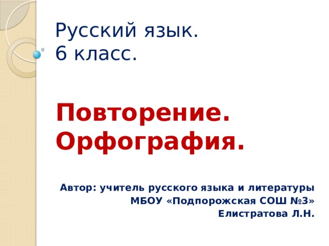 Русский язык.  6 класс.  Повторение. Орфография.   Автор: учитель русского языка и литературы МБОУ «Подпорожская СОШ №3» Елистратова Л.Н. 
