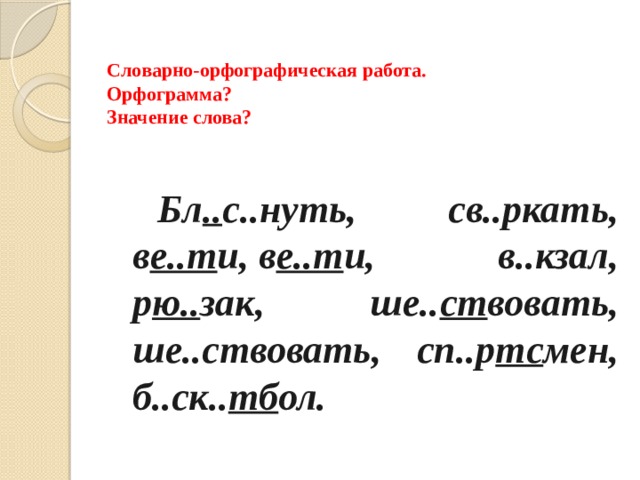Словарно-орфографическая работа.  Орфограмма?  Значение слова?   Бл .. с..нуть, св..ркать, в е..т и, в е..т и, в..кзал, р ю.. зак, ше.. ст вовать, ше..ствовать, сп..р тс мен, б..ск.. тб ол. 