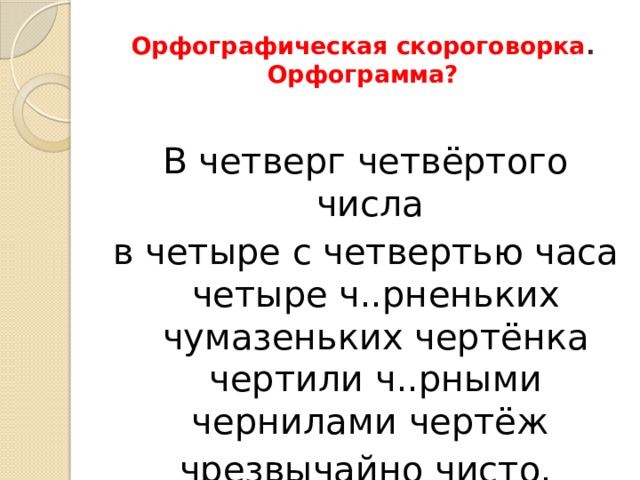 Орфографическая скороговорка .  Орфограмма? В четверг четвёртого числа в четыре с четвертью часа четыре ч..рненьких чумазеньких чертёнка чертили ч..рными чернилами чертёж чрезвычайно чисто.   