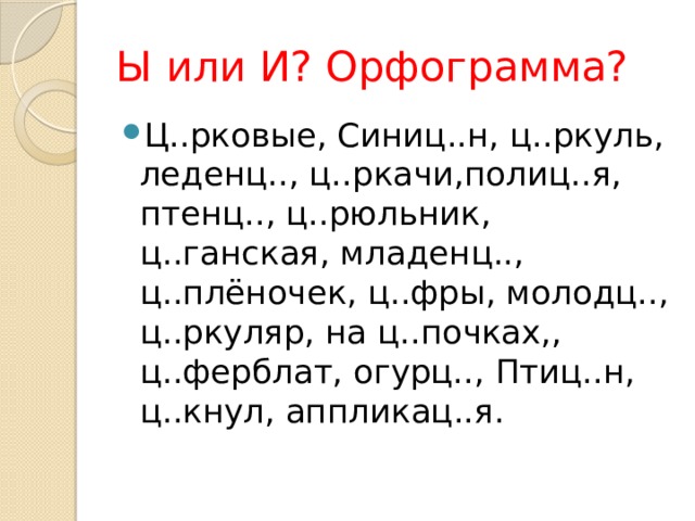 Ы или И? Орфограмма? Ц..рковые, Синиц..н, ц..ркуль, леденц.., ц..ркачи,полиц..я, птенц.., ц..рюльник, ц..ганская, младенц.., ц..плёночек, ц..фры, молодц.., ц..ркуляр, на ц..почках,, ц..ферблат, огурц.., Птиц..н, ц..кнул, аппликац..я. 