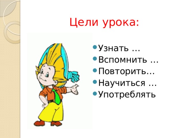  Цели урока: Узнать … Вспомнить … Повторить… Научиться … Употреблять 