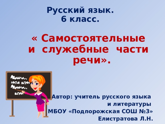 Русский язык.  6 класс.   « Самостоятельные и служебные части речи».   Автор: учитель русского языка и литературы МБОУ «Подпорожская СОШ №3» Елистратова Л.Н.        