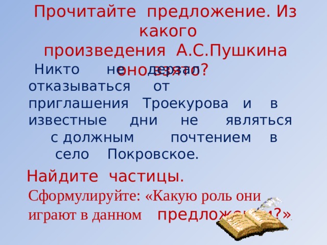 Прочитайте предложение. Из какого  произведения А.С.Пушкина оно взято?  Никто не дерзал отказываться от приглашения Троекурова и в известные дни не являться с должным почтением в село Покровское.  Найдите частицы.   Сформулируйте: «Какую роль они играют в данном предложении?»       