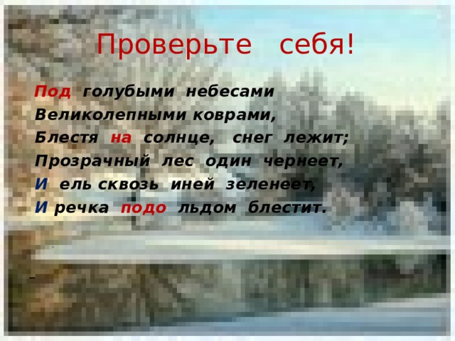 Проверьте себя!  Под голубыми небесами  Великолепными коврами,  Блестя на солнце, снег лежит;  Прозрачный лес один чернеет,  И ель сквозь иней зеленеет,  И речка подо льдом блестит.       