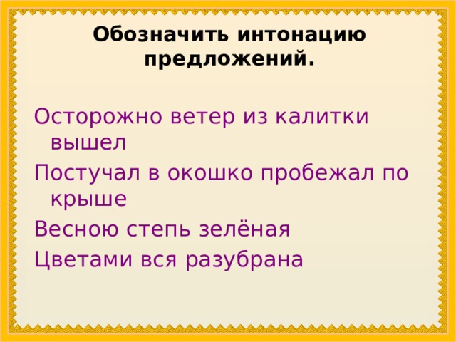 Обозначить интонацию предложений. Осторожно ветер из калитки вышел Постучал в окошко пробежал по крыше Весною степь зелёная Цветами вся разубрана 