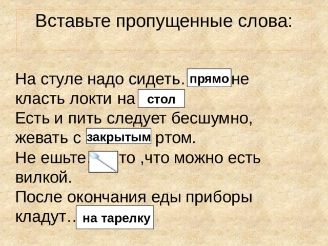 Вставьте пропущенные слова:   На стуле надо сидеть……..; не класть локти на ……. Есть и пить следует бесшумно, жевать с ………… ртом. Не ешьте……то ,что можно есть вилкой. После окончания еды приборы кладут….. прямо стол закрытым  на тарелку 