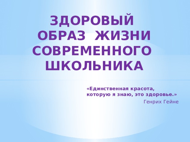 Здоровый образ жизни  современного школьника «Единственная красота, которую я знаю, это здоровье.» Генрих Гейне 