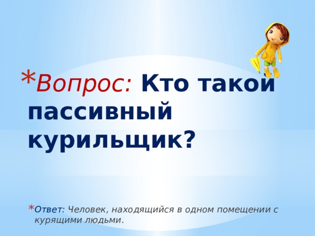 Вопрос: Кто такой пассивный курильщик? Ответ: Человек, находящийся в одном помещении с курящими людьми. 